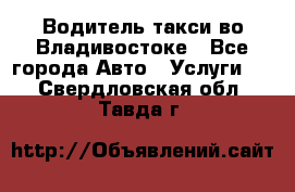 Водитель такси во Владивостоке - Все города Авто » Услуги   . Свердловская обл.,Тавда г.
